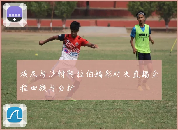 埃及与沙特阿拉伯精彩对决直播全程回顾与分析