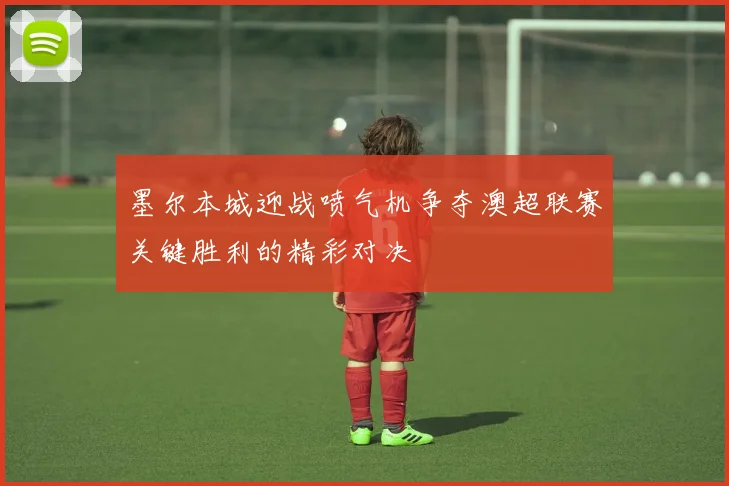 墨尔本城迎战喷气机争夺澳超联赛关键胜利的精彩对决