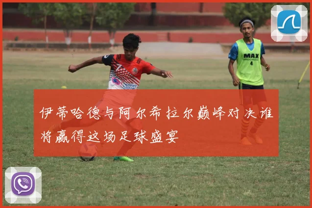 伊蒂哈德与阿尔希拉尔巅峰对决谁将赢得这场足球盛宴
