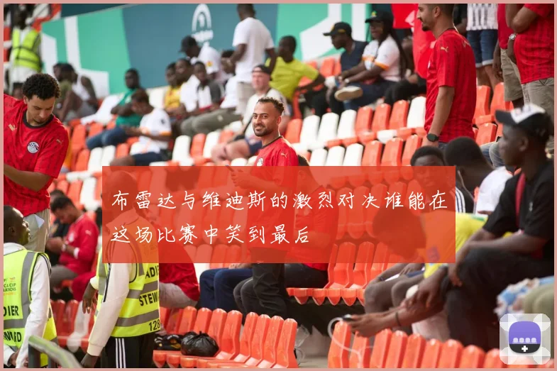 布雷达与维迪斯的激烈对决谁能在这场比赛中笑到最后