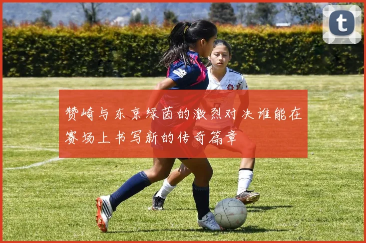 赞崎与东京绿茵的激烈对决谁能在赛场上书写新的传奇篇章