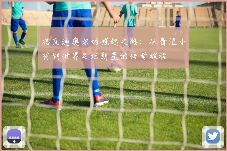 格瓦迪奥尔的崛起之路：从青涩小将到世界足坛新星的传奇旅程