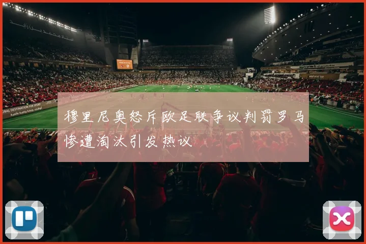 穆里尼奥怒斥欧足联争议判罚罗马惨遭淘汰引发热议