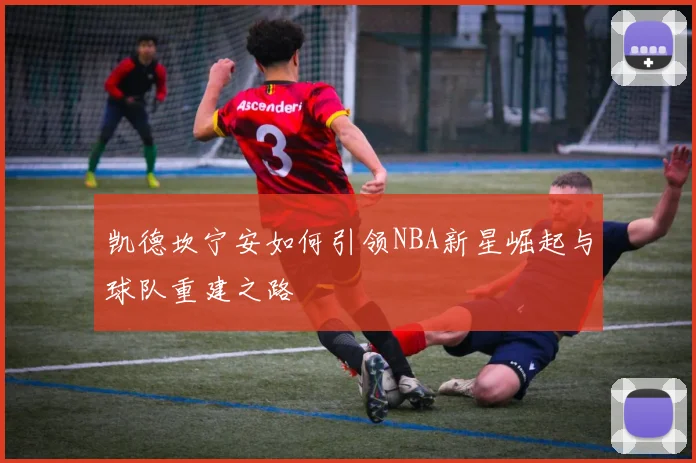 凯德坎宁安如何引领NBA新星崛起与球队重建之路