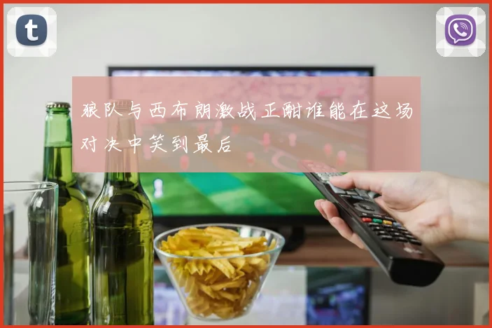 狼队与西布朗激战正酣谁能在这场对决中笑到最后