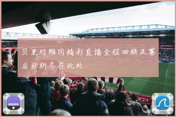 贝里对维冈精彩直播全程回顾及赛后分析尽在此处