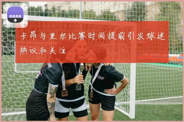 卡昂与里尔比赛时间提前引发球迷热议和关注