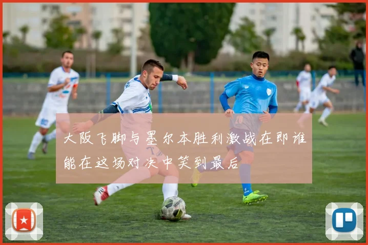 大阪飞脚与墨尔本胜利激战在即谁能在这场对决中笑到最后