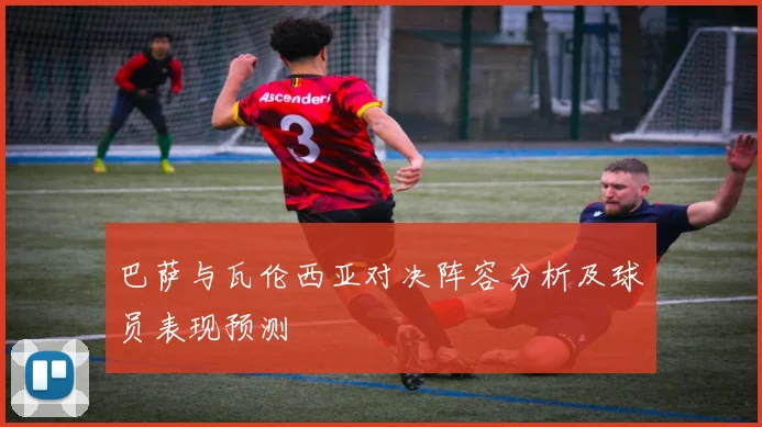 巴萨与瓦伦西亚对决阵容分析及球员表现预测